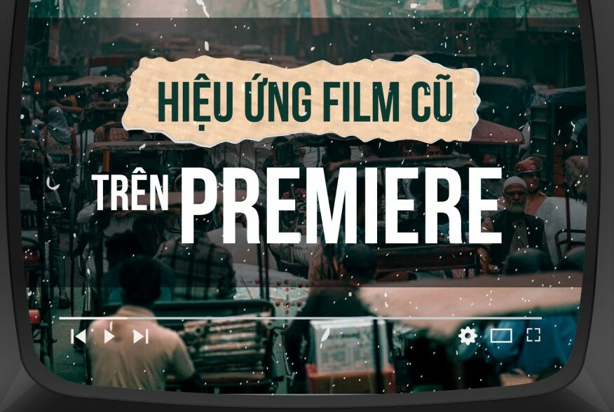 Cách tạo hiệu ứng film cũ trên Adobe Premiere